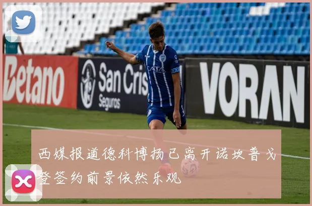西媒报道德科博扬已离开诺坎普戈登签约前景依然乐观