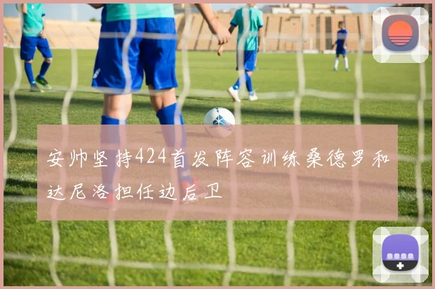 安帅坚持424首发阵容训练桑德罗和达尼洛担任边后卫