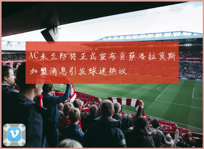 AC米兰即将正式宣布贡萨洛拉莫斯加盟消息引发球迷热议