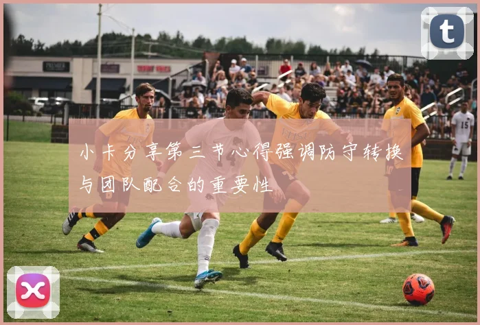 小卡分享第三节心得强调防守转换与团队配合的重要性
