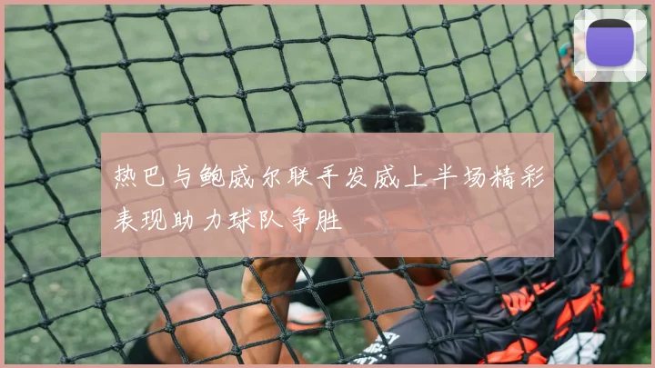 热巴与鲍威尔联手发威上半场精彩表现助力球队争胜