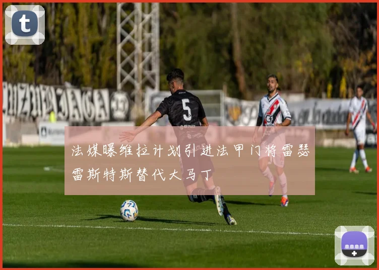 法媒曝维拉计划引进法甲门将雷瑟雷斯特斯替代大马丁