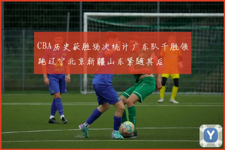 CBA历史获胜场次统计广东队千胜领跑辽宁北京新疆山东紧随其后
