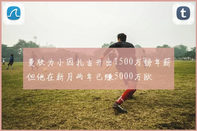 曼联为小因扎吉开出1500万镑年薪但他在新月两年已赚5000万欧