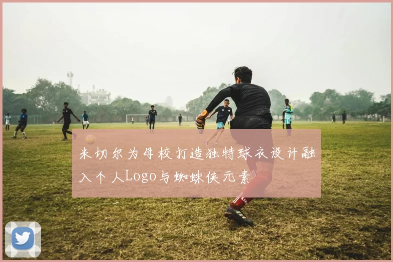 米切尔为母校打造独特球衣设计融入个人Logo与蜘蛛侠元素
