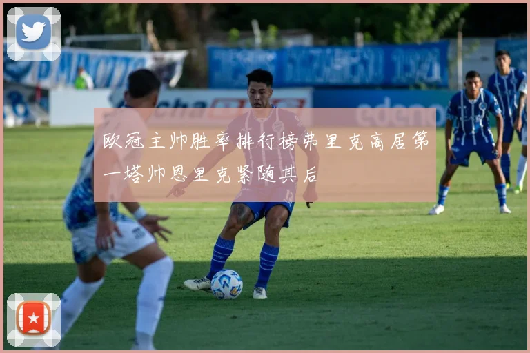 欧冠主帅胜率排行榜弗里克高居第一塔帅恩里克紧随其后