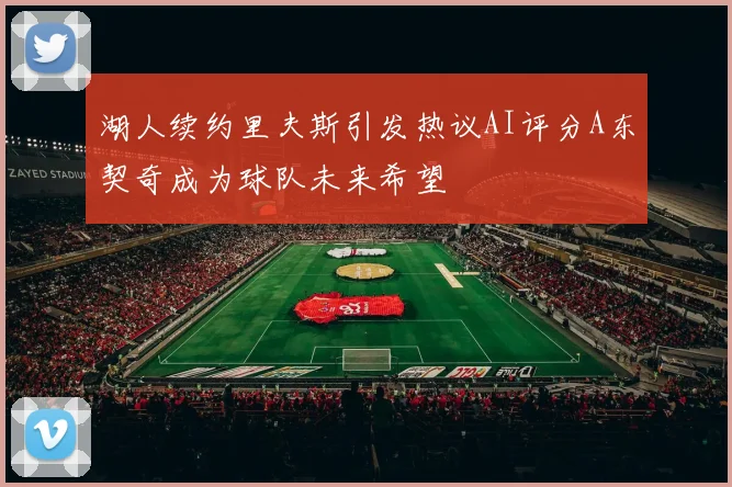 湖人续约里夫斯引发热议AI评分A东契奇成为球队未来希望