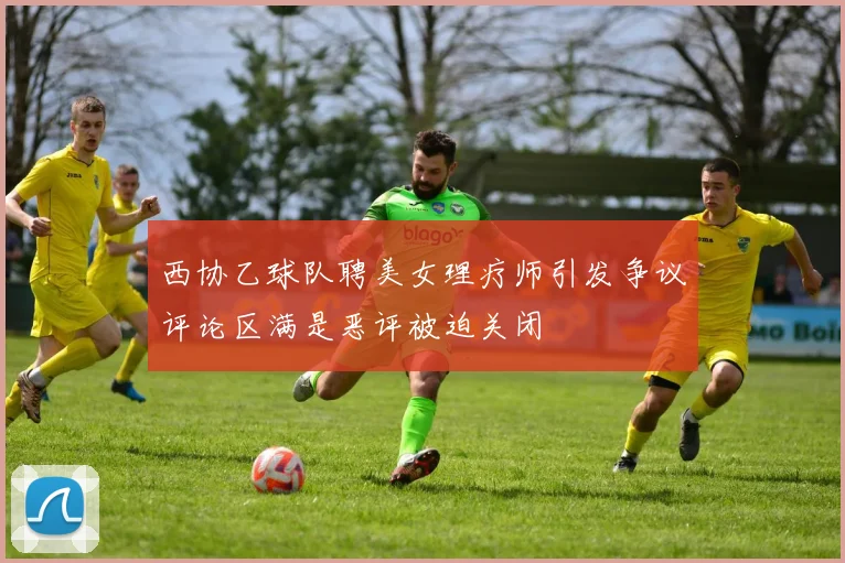 西协乙球队聘美女理疗师引发争议评论区满是恶评被迫关闭