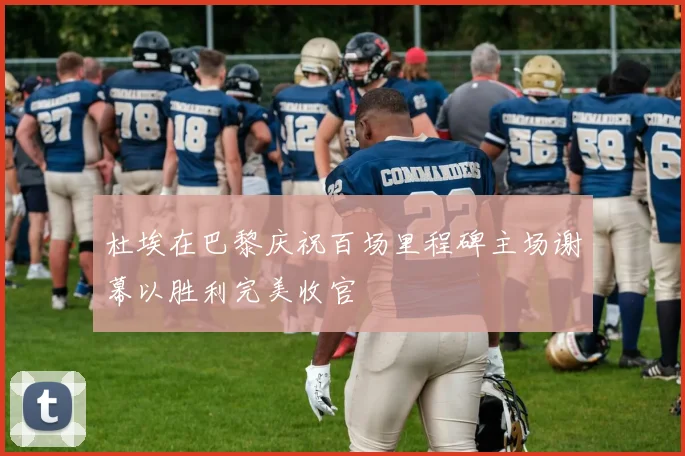 杜埃在巴黎庆祝百场里程碑主场谢幕以胜利完美收官