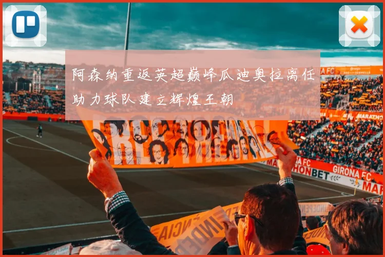 阿森纳重返英超巅峰瓜迪奥拉离任助力球队建立辉煌王朝