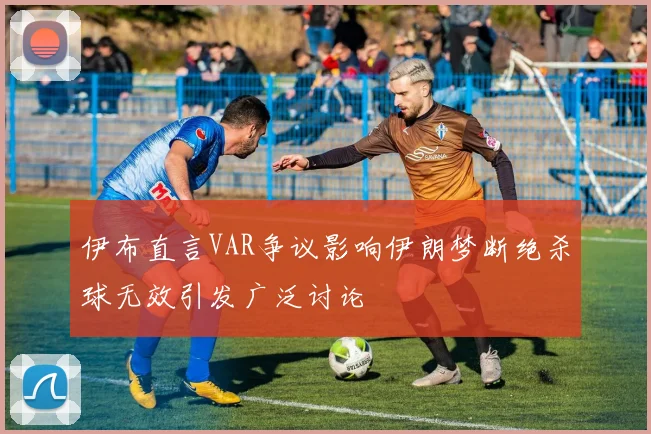 伊布直言VAR争议影响伊朗梦断绝杀球无效引发广泛讨论
