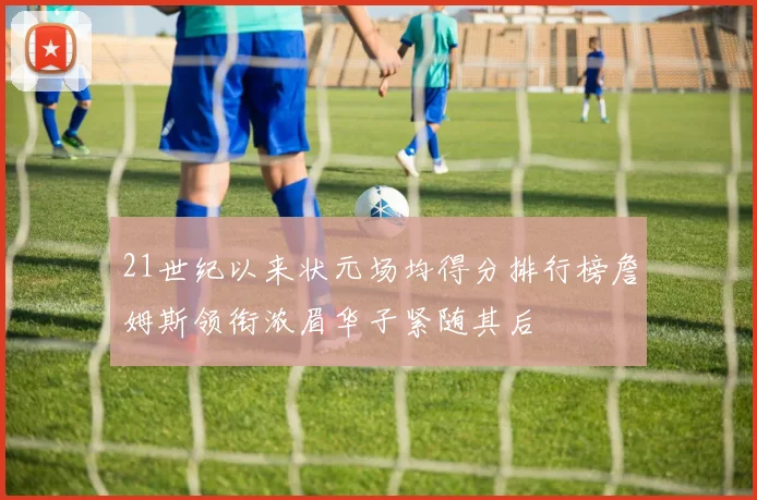 21世纪以来状元场均得分排行榜詹姆斯领衔浓眉华子紧随其后