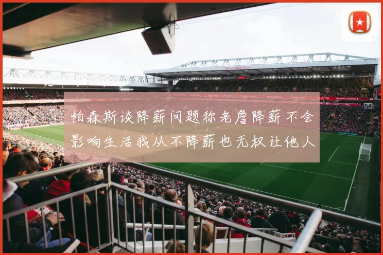 帕森斯谈降薪问题称老詹降薪不会影响生活我从不降薪也无权让他人降薪