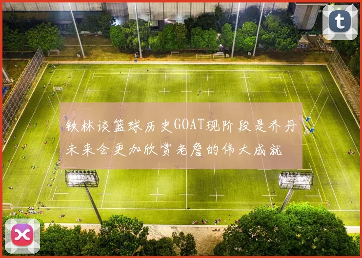 铁林谈篮球历史GOAT现阶段是乔丹未来会更加欣赏老詹的伟大成就