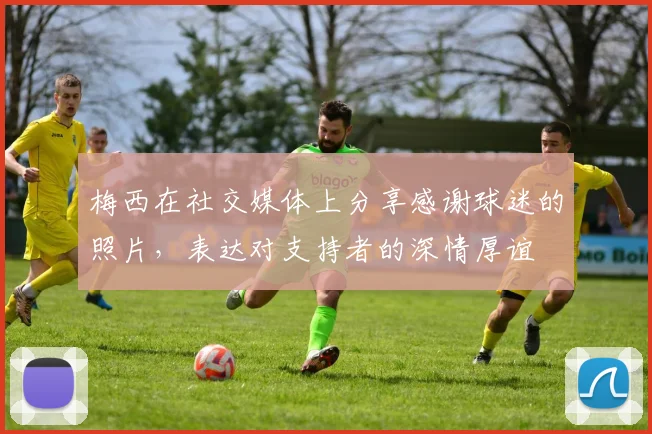 梅西在社交媒体上分享感谢球迷的照片，表达对支持者的深情厚谊