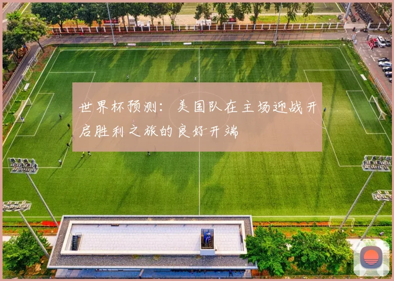 世界杯预测：美国队在主场迎战开启胜利之旅的良好开端