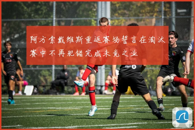 阿方索戴维斯重返赛场誓言在淘汰赛中不再犯错完成未竟之业