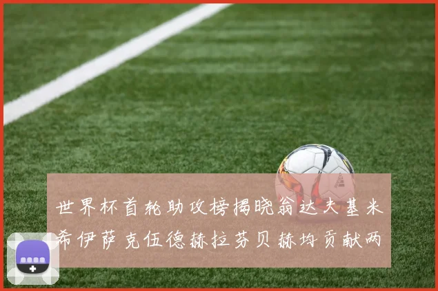 世界杯首轮助攻榜揭晓翁达夫基米希伊萨克伍德赫拉芬贝赫均贡献两次助攻