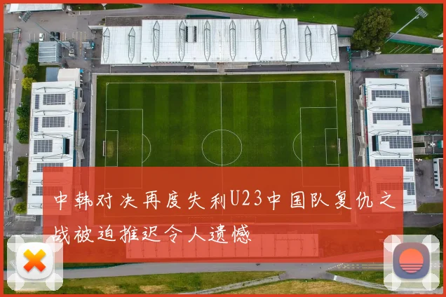中韩对决再度失利U23中国队复仇之战被迫推迟令人遗憾