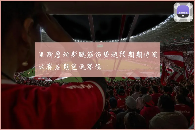 里斯詹姆斯腿筋伤势超预期期待淘汰赛后期重返赛场