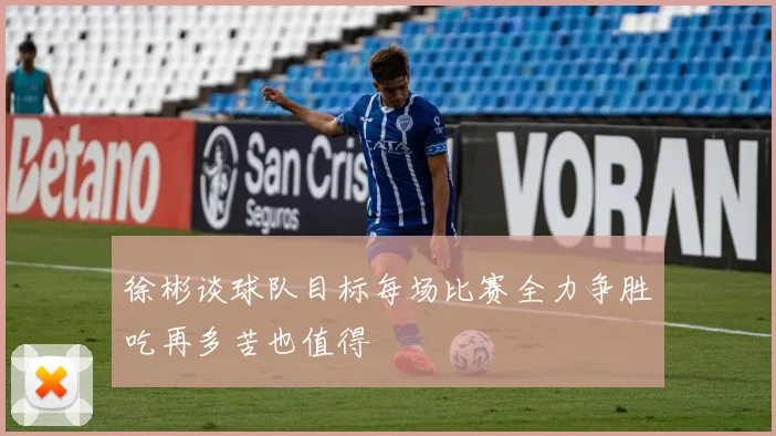 徐彬谈球队目标每场比赛全力争胜吃再多苦也值得