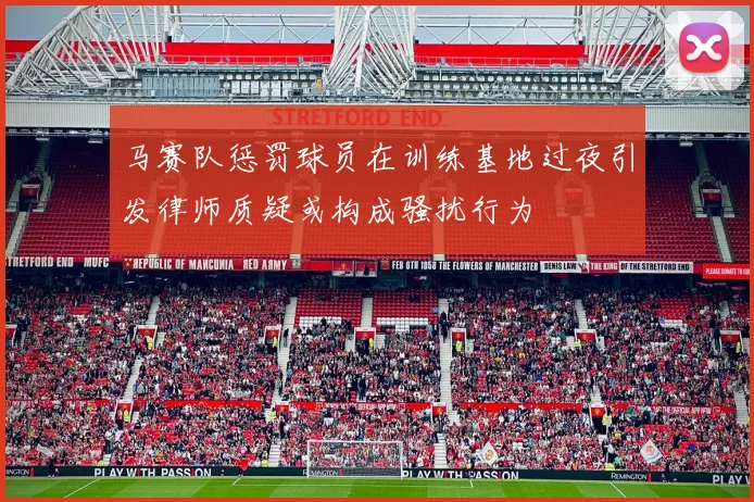 马赛队惩罚球员在训练基地过夜引发律师质疑或构成骚扰行为