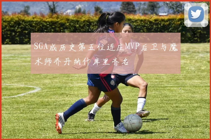 SGA成历史第五位连庄MVP后卫与魔术师乔丹纳什库里齐名