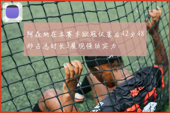 阿森纳在本赛季欧冠仅落后42分48秒占总时长3展现强劲实力