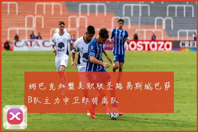 姆巴克加盟美职联圣路易斯城巴萨B队主力中卫即将离队